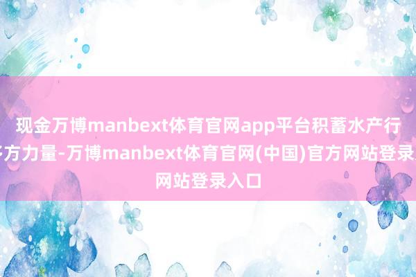 现金万博manbext体育官网app平台积蓄水产行业多方力量-万博manbext体育官网(中国)官方网站登录入口