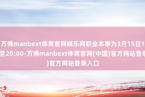 万博manbext体育官网娱乐网职业本事为3月15日12:30至20:00-万博manbext体育官网(中国)官方网站登录入口