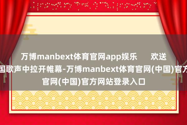 万博manbext体育官网app娱乐      欢送大会在嘹亮的国歌声中拉开帷幕-万博manbext体育官网(中国)官方网站登录入口