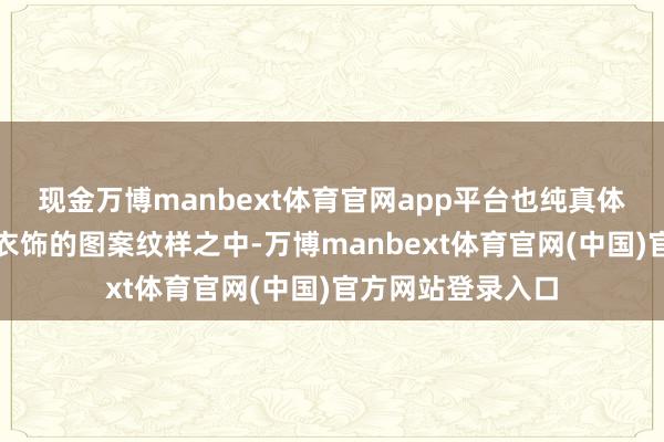 现金万博manbext体育官网app平台也纯真体当前日用器物、衣饰的图案纹样之中-万博manbext体育官网(中国)官方网站登录入口