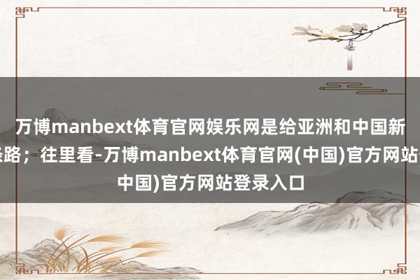 万博manbext体育官网娱乐网是给亚洲和中国新开了一条路；往里看-万博manbext体育官网(中国)官方网站登录入口
