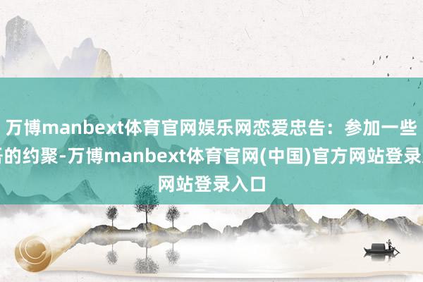 万博manbext体育官网娱乐网恋爱忠告：参加一些支吾的约聚-万博manbext体育官网(中国)官方网站登录入口