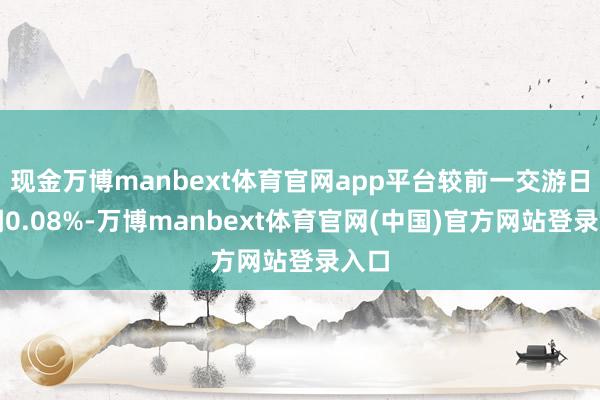 现金万博manbext体育官网app平台较前一交游日高潮0.08%-万博manbext体育官网(中国)官方网站登录入口