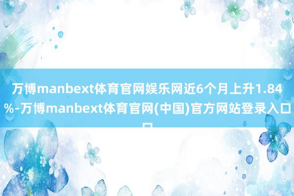 万博manbext体育官网娱乐网近6个月上升1.84%-万博manbext体育官网(中国)官方网站登录入口