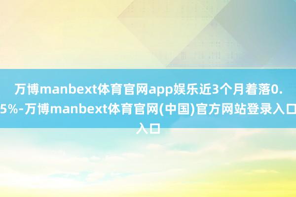 万博manbext体育官网app娱乐近3个月着落0.5%-万博manbext体育官网(中国)官方网站登录入口