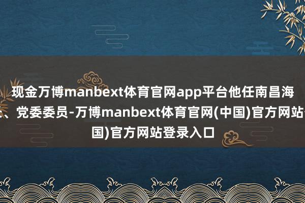 现金万博manbext体育官网app平台他任南昌海关副关长、党委委员-万博manbext体育官网(中国)官方网站登录入口