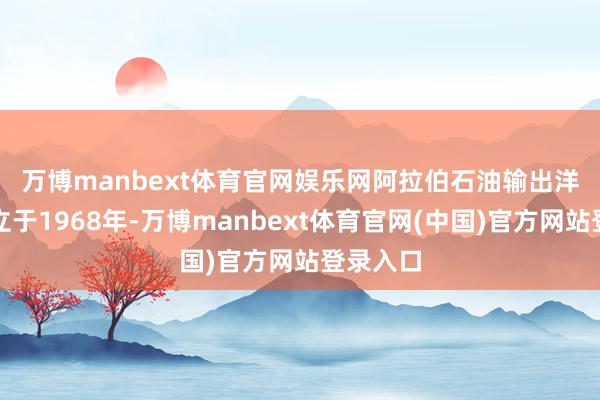 万博manbext体育官网娱乐网　　阿拉伯石油输出洋组织竖立于1968年-万博manbext体育官网(中国)官方网站登录入口