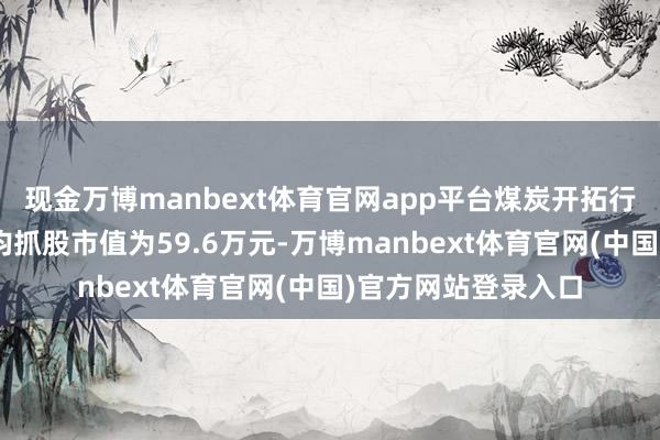 现金万博manbext体育官网app平台煤炭开拓行业A股上市公司户均抓股市值为59.6万元-万博manbext体育官网(中国)官方网站登录入口