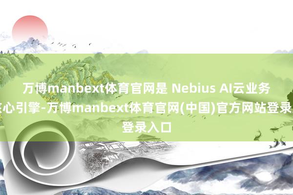 万博manbext体育官网是 Nebius AI云业务的核心引擎-万博manbext体育官网(中国)官方网站登录入口