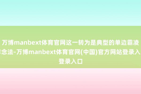 万博manbext体育官网这一转为是典型的单边霸凌作念法-万博manbext体育官网(中国)官方网站登录入口