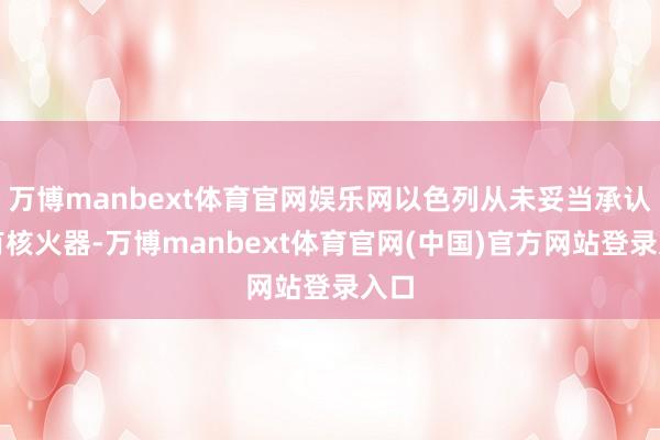 万博manbext体育官网娱乐网以色列从未妥当承认领有核火器-万博manbext体育官网(中国)官方网站登录入口