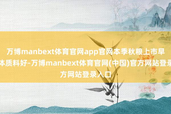 万博manbext体育官网app官网本季秋粮上市早、总体质料好-万博manbext体育官网(中国)官方网站登录入口