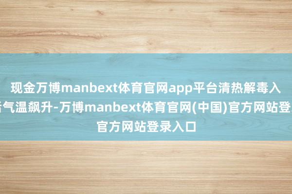 现金万博manbext体育官网app平台清热解毒入夏之后气温飙升-万博manbext体育官网(中国)官方网站登录入口