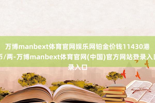 万博manbext体育官网娱乐网铂金价钱11430港币/两-万博manbext体育官网(中国)官方网站登录入口