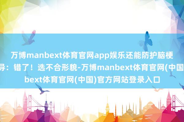 万博manbext体育官网app娱乐还能防护脑梗？但大夫却屡次领导：错了！选不合形貌-万博manbext体育官网(中国)官方网站登录入口