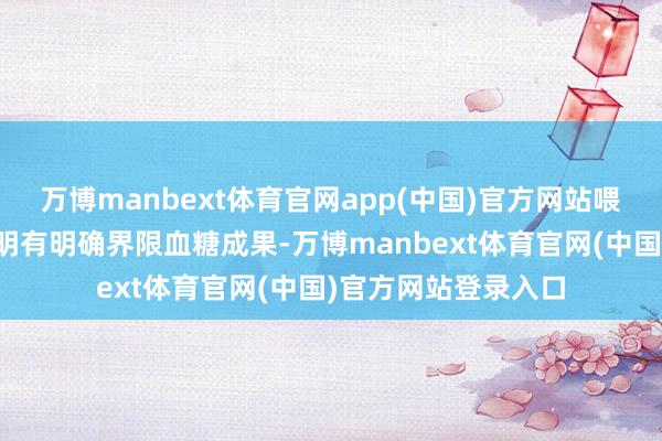 万博manbext体育官网app(中国)官方网站喂食高纤维饮食被证明有明确界限血糖成果-万博manbext体育官网(中国)官方网站登录入口