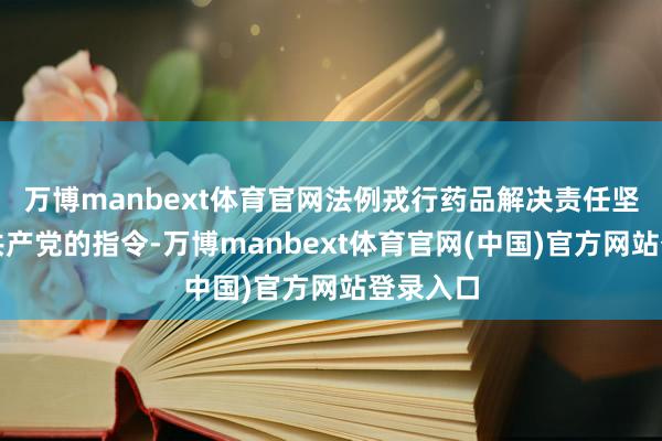 万博manbext体育官网法例戎行药品解决责任坚抓中国共产党的指令-万博manbext体育官网(中国)官方网站登录入口