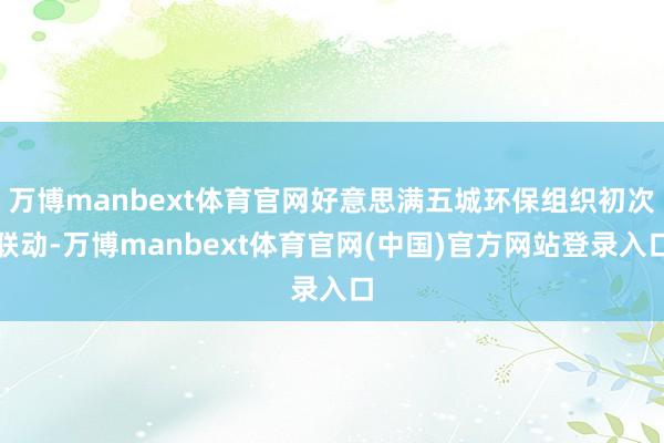 万博manbext体育官网好意思满五城环保组织初次联动-万博manbext体育官网(中国)官方网站登录入口