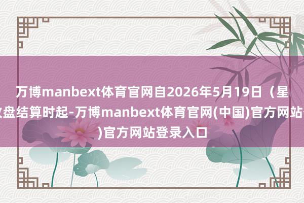 万博manbext体育官网自2026年5月19日（星期二）收盘结算时起-万博manbext体育官网(中国)官方网站登录入口