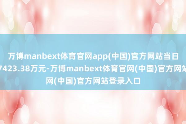 万博manbext体育官网app(中国)官方网站当日融资买入7423.38万元-万博manbext体育官网(中国)官方网站登录入口