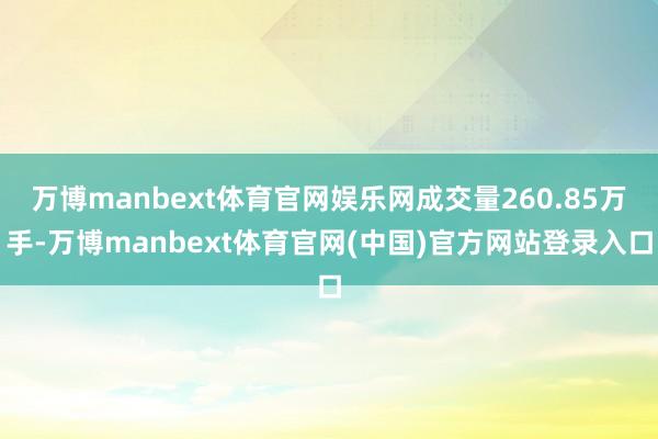万博manbext体育官网娱乐网成交量260.85万手-万博manbext体育官网(中国)官方网站登录入口