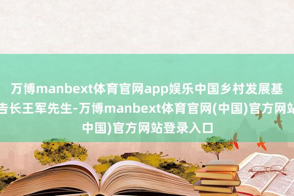 万博manbext体育官网app娱乐中国乡村发展基金会副文告长王军先生-万博manbext体育官网(中国)官方网站登录入口