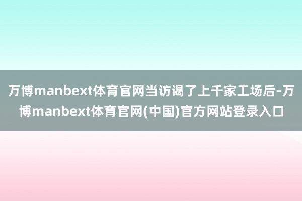 万博manbext体育官网当访谒了上千家工场后-万博manbext体育官网(中国)官方网站登录入口