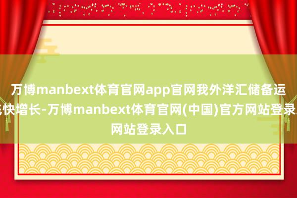 万博manbext体育官网app官网我外洋汇储备运转飞快增长-万博manbext体育官网(中国)官方网站登录入口