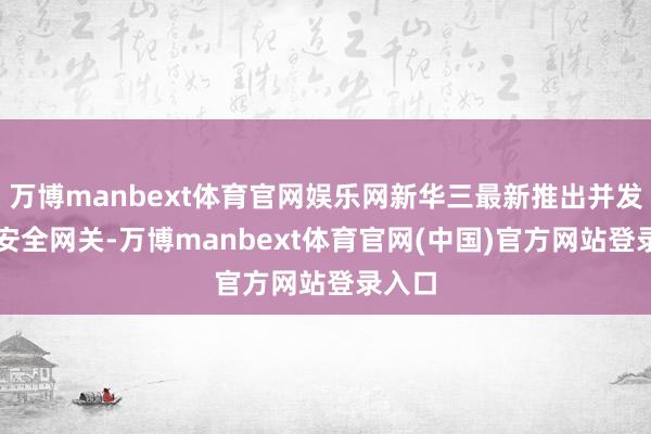 万博manbext体育官网娱乐网新华三最新推出并发布AI安全网关-万博manbext体育官网(中国)官方网站登录入口
