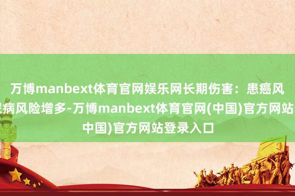 万博manbext体育官网娱乐网长期伤害：患癌风险、糖尿病风险增多-万博manbext体育官网(中国)官方网站登录入口