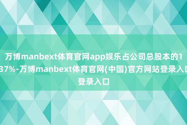 万博manbext体育官网app娱乐占公司总股本的1.37%-万博manbext体育官网(中国)官方网站登录入口