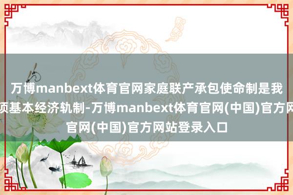 万博manbext体育官网家庭联产承包使命制是我国农村的一项基本经济轨制-万博manbext体育官网(中国)官方网站登录入口