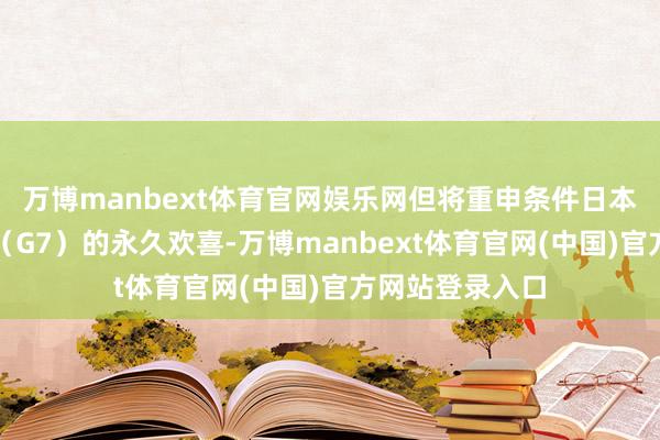 万博manbext体育官网娱乐网但将重申条件日本效能七国集团（G7）的永久欢喜-万博manbext体育官网(中国)官方网站登录入口