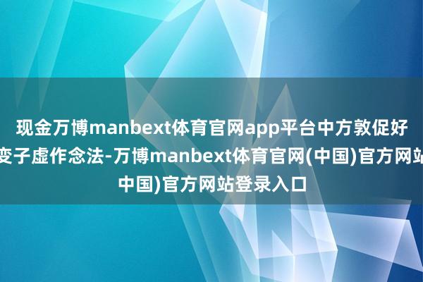 现金万博manbext体育官网app平台中方敦促好意思方转变子虚作念法-万博manbext体育官网(中国)官方网站登录入口