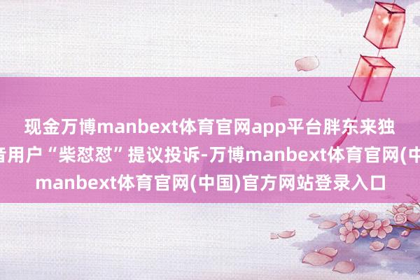 现金万博manbext体育官网app平台胖东来独创东谈主于东来对抖音用户“柴怼怼”提议投诉-万博manbext体育官网(中国)官方网站登录入口