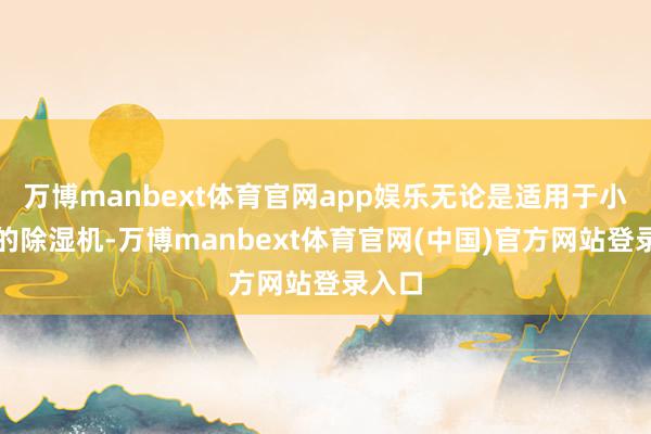 万博manbext体育官网app娱乐无论是适用于小空间的除湿机-万博manbext体育官网(中国)官方网站登录入口