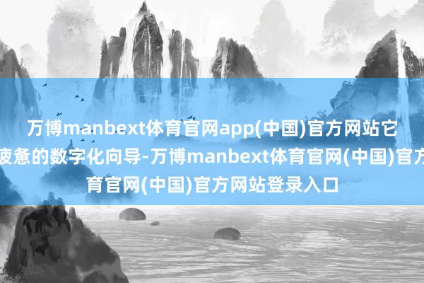 万博manbext体育官网app(中国)官方网站它如归并位永不疲惫的数字化向导-万博manbext体育官网(中国)官方网站登录入口