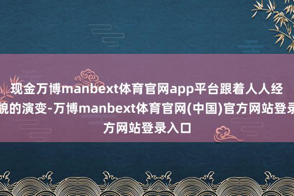 现金万博manbext体育官网app平台跟着人人经济状貌的演变-万博manbext体育官网(中国)官方网站登录入口
