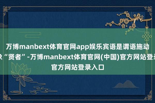 万博manbext体育官网app娱乐宾语是谓语施动的对象“贤者”-万博manbext体育官网(中国)官方网站登录入口