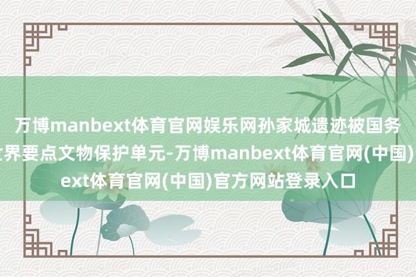 万博manbext体育官网娱乐网孙家城遗迹被国务院公布为第七批世界要点文物保护单元-万博manbext体育官网(中国)官方网站登录入口