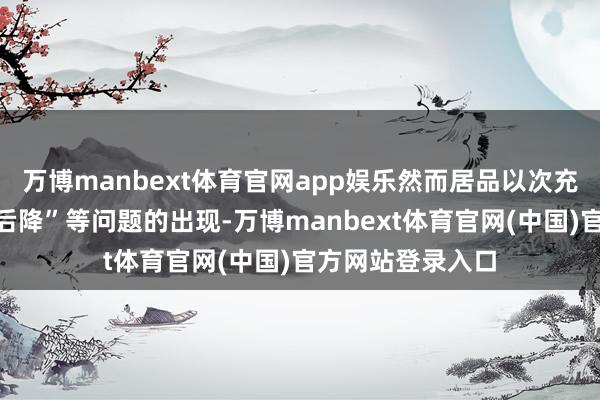 万博manbext体育官网app娱乐然而居品以次充好、价钱“先涨后降”等问题的出现-万博manbext体育官网(中国)官方网站登录入口