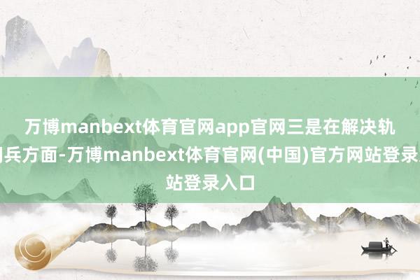 万博manbext体育官网app官网　　三是在解决轨制阅兵方面-万博manbext体育官网(中国)官方网站登录入口