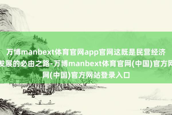 万博manbext体育官网app官网这既是民营经济完了高质料发展的必由之路-万博manbext体育官网(中国)官方网站登录入口