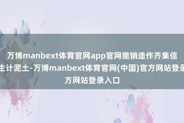 万博manbext体育官网app官网撤销造作齐集信息的生计泥土-万博manbext体育官网(中国)官方网站登录入口