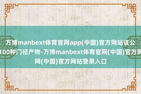 万博manbext体育官网app(中国)官方网站该公司提供跳跃100种门径产物-万博manbext体育官网(中国)官方网站登录入口
