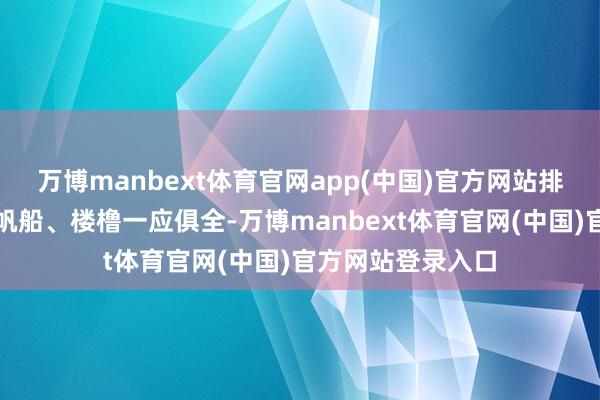 万博manbext体育官网app(中国)官方网站排山倒海的桅杆、帆船、楼橹一应俱全-万博manbext体育官网(中国)官方网站登录入口