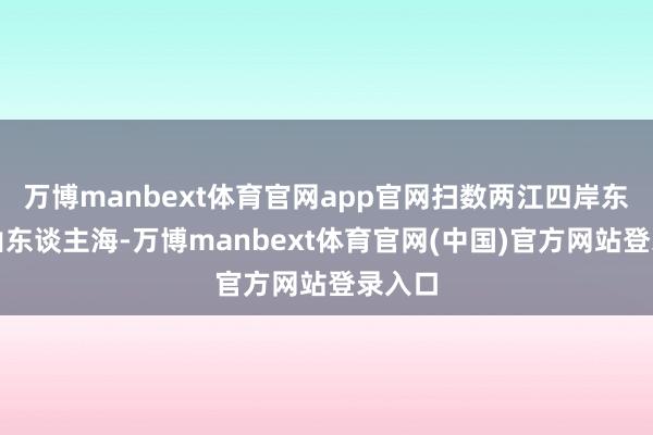 万博manbext体育官网app官网扫数两江四岸东谈主山东谈主海-万博manbext体育官网(中国)官方网站登录入口