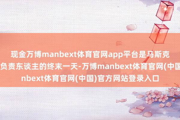 现金万博manbext体育官网app平台是马斯克当作“政府成果部”负责东谈主的终末一天-万博manbext体育官网(中国)官方网站登录入口