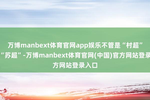 万博manbext体育官网app娱乐不管是“村超”照旧“苏超”-万博manbext体育官网(中国)官方网站登录入口