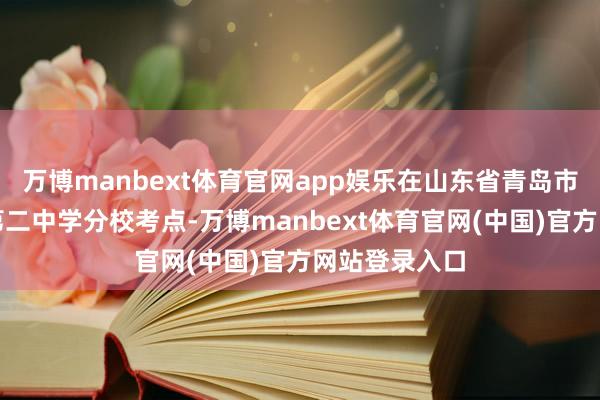 万博manbext体育官网app娱乐在山东省青岛市市南区青岛第二中学分校考点-万博manbext体育官网(中国)官方网站登录入口